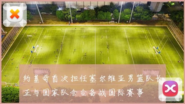 约基奇首次担任塞尔维亚男篮队长正与国家队会合备战国际赛事