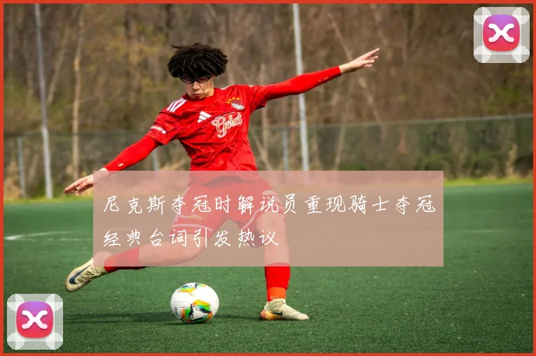 尼克斯夺冠时解说员重现骑士夺冠经典台词引发热议