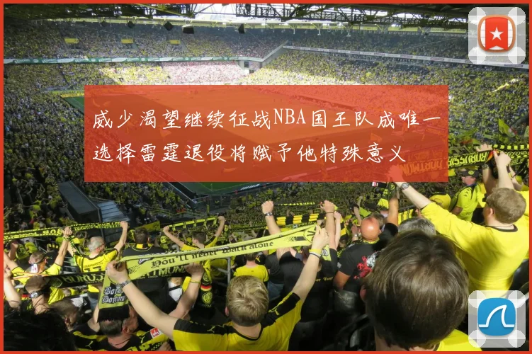 威少渴望继续征战NBA国王队成唯一选择雷霆退役将赋予他特殊意义