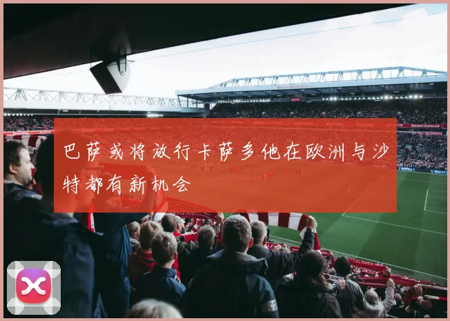 巴萨或将放行卡萨多他在欧洲与沙特都有新机会