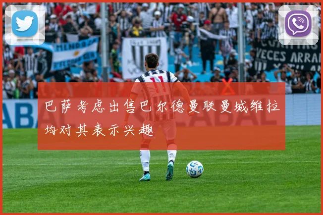 巴萨考虑出售巴尔德曼联曼城维拉均对其表示兴趣