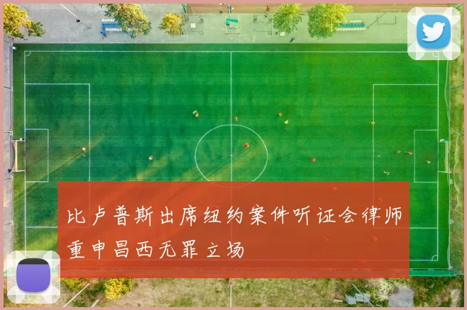比卢普斯出席纽约案件听证会律师重申昌西无罪立场