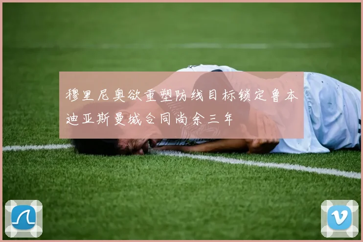 穆里尼奥欲重塑防线目标锁定鲁本迪亚斯曼城合同尚余三年