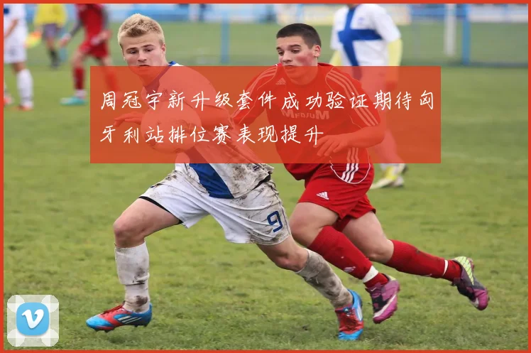 周冠宇新升级套件成功验证期待匈牙利站排位赛表现提升
