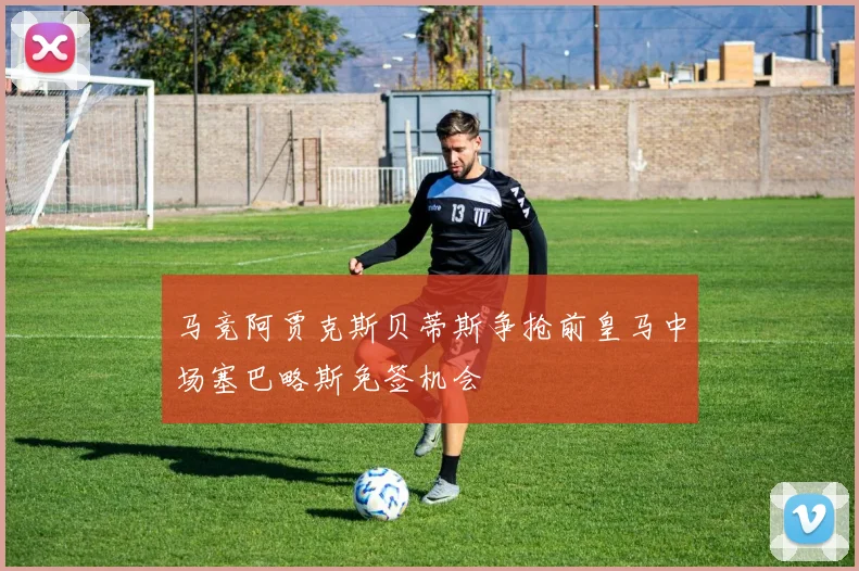 马竞阿贾克斯贝蒂斯争抢前皇马中场塞巴略斯免签机会