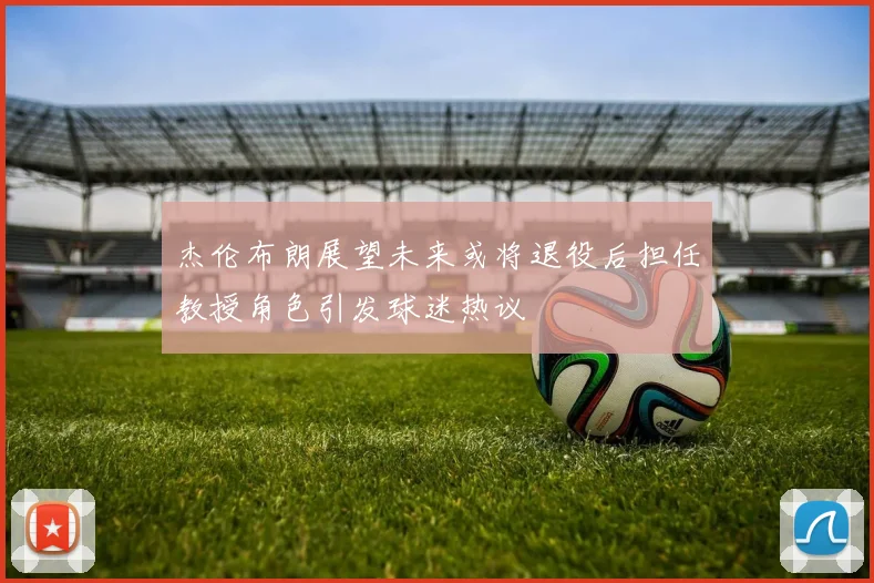 杰伦布朗展望未来或将退役后担任教授角色引发球迷热议