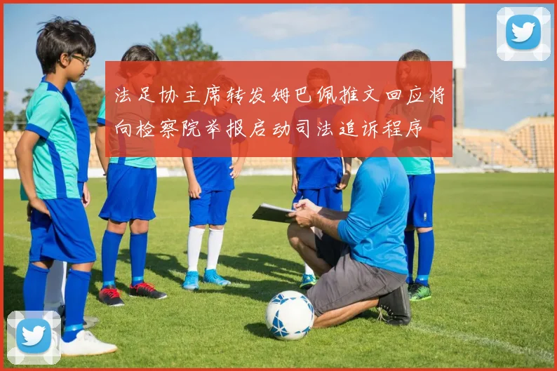 法足协主席转发姆巴佩推文回应将向检察院举报启动司法追诉程序