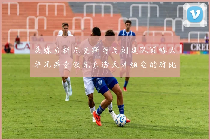 美媒分析尼克斯与马刺建队策略大学兄弟会领先乐透天才组合的对比