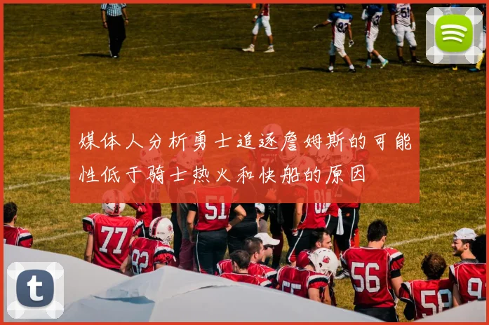 媒体人分析勇士追逐詹姆斯的可能性低于骑士热火和快船的原因
