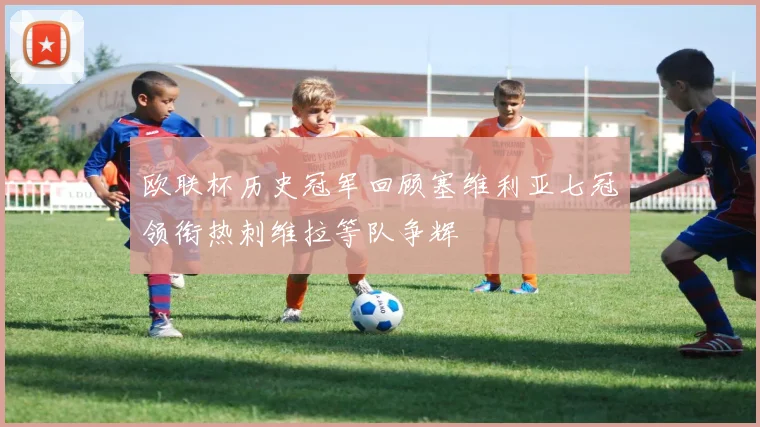 欧联杯历史冠军回顾塞维利亚七冠领衔热刺维拉等队争辉