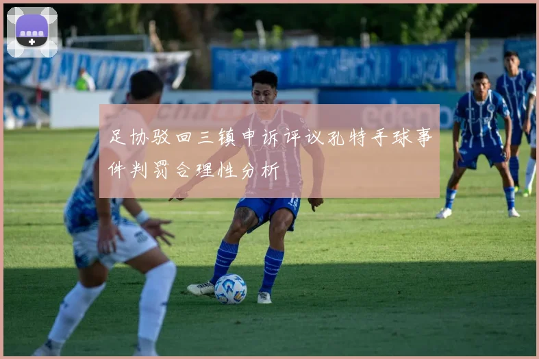 足协驳回三镇申诉评议孔特手球事件判罚合理性分析