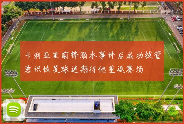 卡利亚里前锋溺水事件后成功拔管意识恢复球迷期待他重返赛场