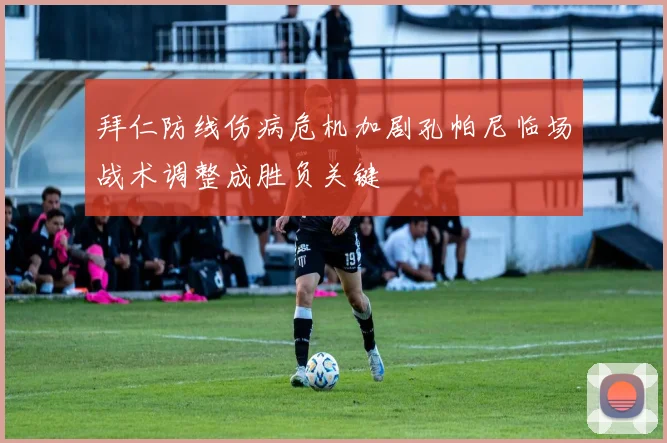 拜仁防线伤病危机加剧孔帕尼临场战术调整成胜负关键